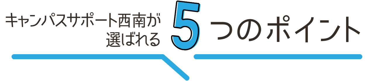 キャンパスサポート西南が選ばれる5つのポイント